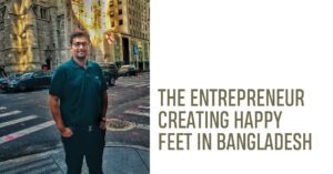 Read more about the article THE ENTREPRENEUR CREATING HAPPY FEET IN BANGLADESH IN CONVERSATION WITH SHAMIM KABIR