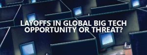 Read more about the article Layoffs in Global Big Tech -Opportunity or threat?