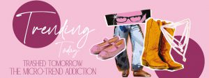 Read more about the article TRENDING TODAY, TRASHED TOMORROW: THE MICRO-TREND ADDICTION