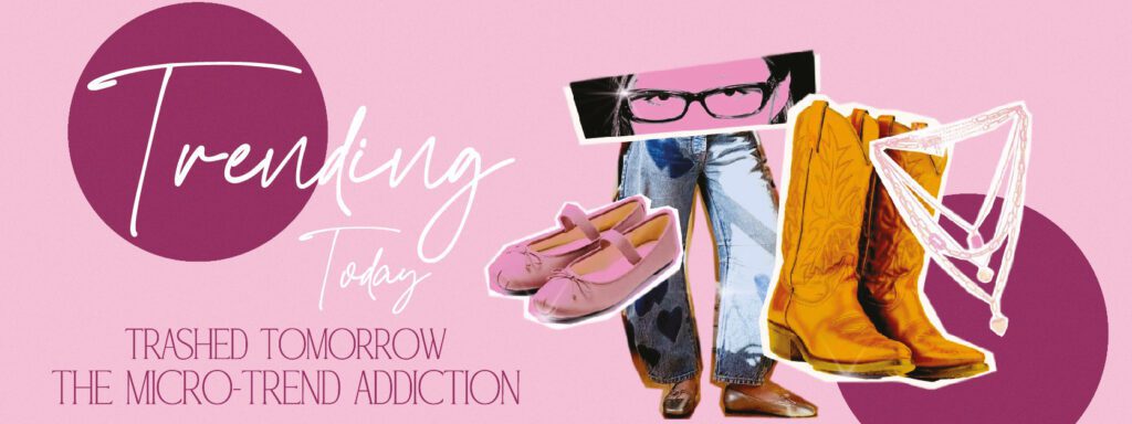 Read more about the article TRENDING TODAY, TRASHED TOMORROW: THE MICRO-TREND ADDICTION
