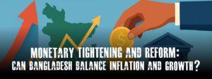 Read more about the article Monetary Tightening and Reform: Can Bangladesh Balance Inflation and Growth?