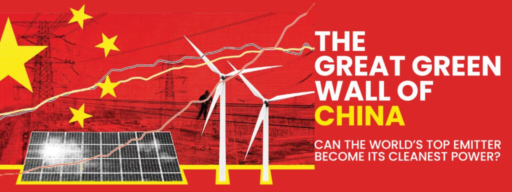Read more about the article THE GREAT GREEN WALL OF CHINA: CAN THE WORLD’S TOP EMITTER BECOME ITS CLEANEST POWER?